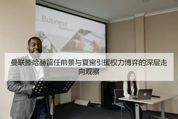 曼联滕哈赫留任前景与夏窗引援权力博弈的深层走向观察